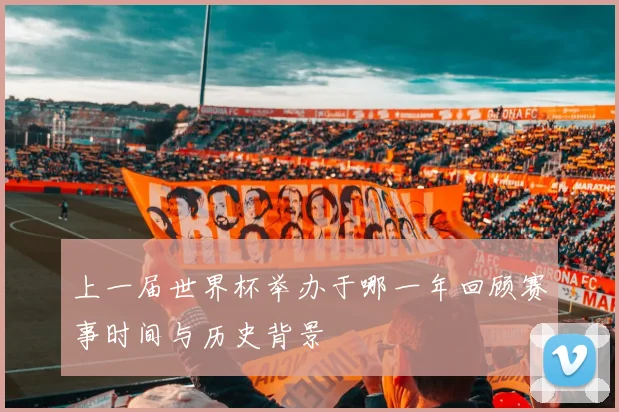 上一届世界杯举办于哪一年回顾赛事时间与历史背景
