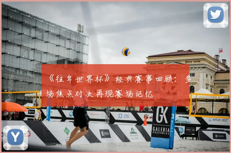 《往年世界杯》经典赛事回顾：多场焦点对决再现赛场记忆