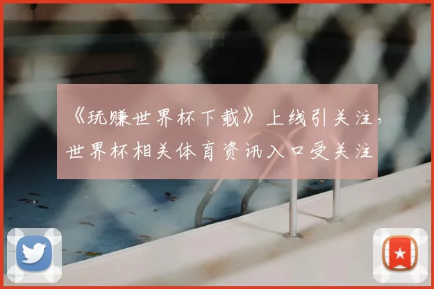 《玩赚世界杯下载》上线引关注，世界杯相关体育资讯入口受关注