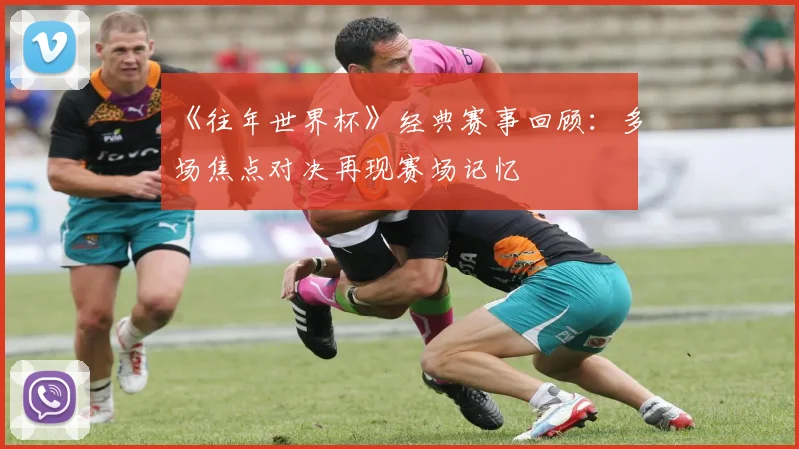 《往年世界杯》经典赛事回顾：多场焦点对决再现赛场记忆
