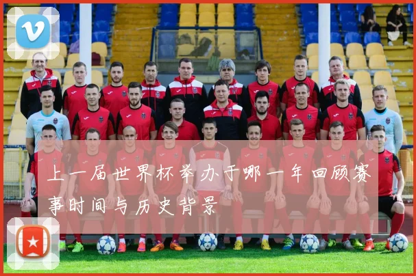 上一届世界杯举办于哪一年回顾赛事时间与历史背景
