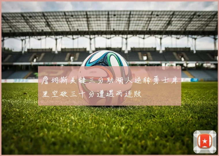 詹姆斯关键三分助湖人逆转勇士库里空砍三十分遭遇两连败