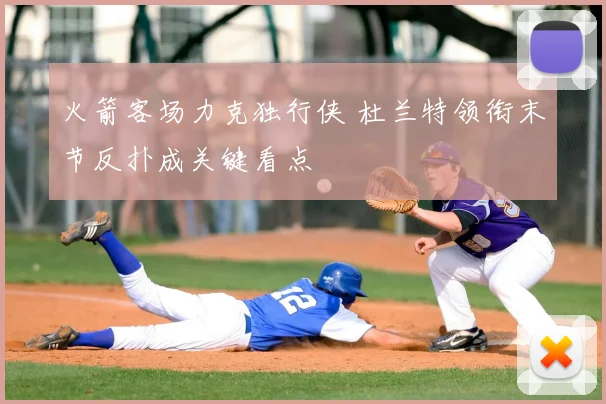 火箭客场力克独行侠 杜兰特领衔末节反扑成关键看点
