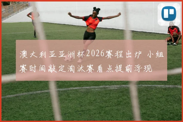 澳大利亚亚洲杯2026赛程出炉 小组赛时间敲定淘汰赛看点提前浮现
