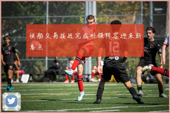 快船交易接近完成补强阵容迎来新看点