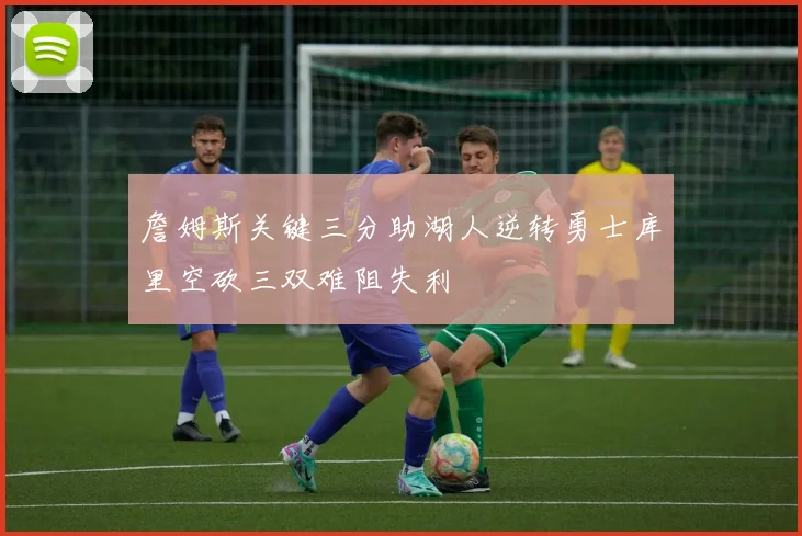 詹姆斯关键三分助湖人逆转勇士库里空砍三双难阻失利