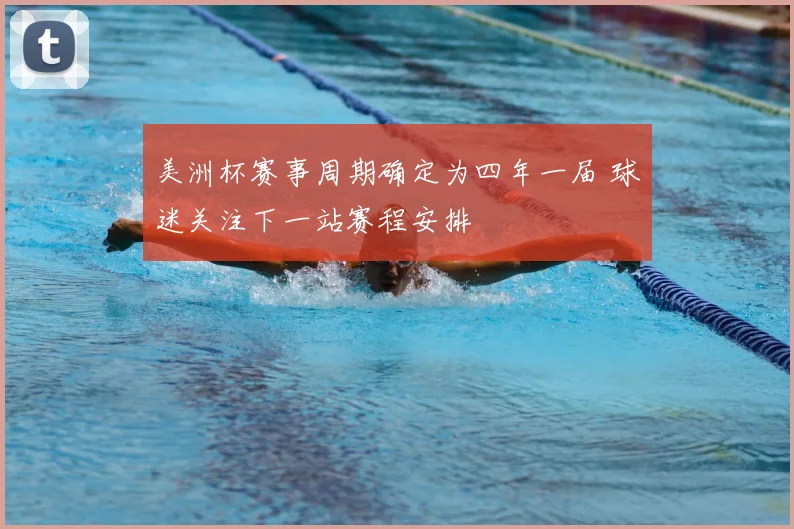 美洲杯赛事周期确定为四年一届 球迷关注下一站赛程安排